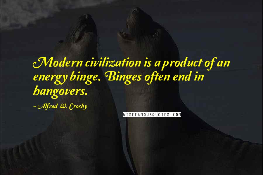 Alfred W. Crosby Quotes: Modern civilization is a product of an energy binge. Binges often end in hangovers.
