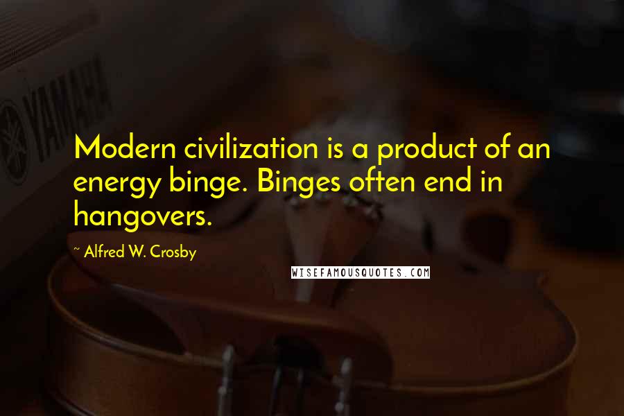 Alfred W. Crosby Quotes: Modern civilization is a product of an energy binge. Binges often end in hangovers.