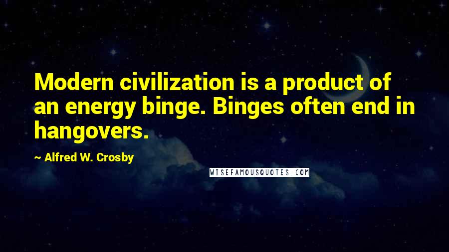 Alfred W. Crosby Quotes: Modern civilization is a product of an energy binge. Binges often end in hangovers.