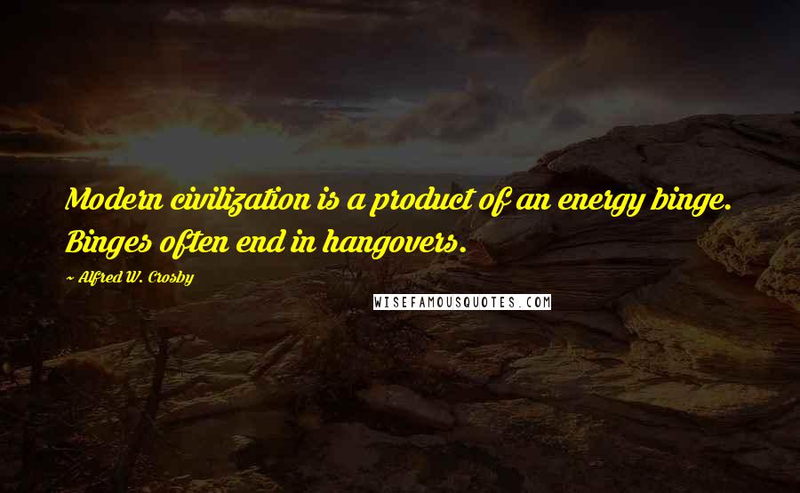 Alfred W. Crosby Quotes: Modern civilization is a product of an energy binge. Binges often end in hangovers.