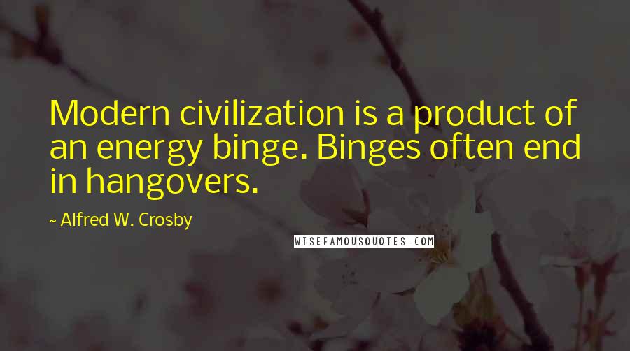 Alfred W. Crosby Quotes: Modern civilization is a product of an energy binge. Binges often end in hangovers.