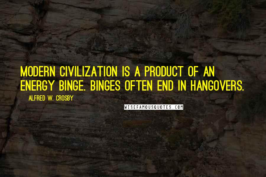 Alfred W. Crosby Quotes: Modern civilization is a product of an energy binge. Binges often end in hangovers.