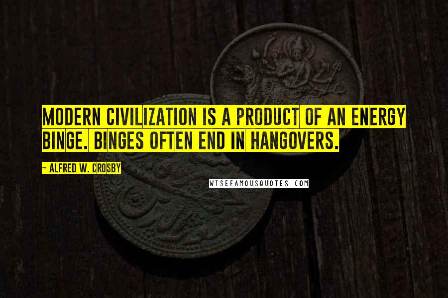 Alfred W. Crosby Quotes: Modern civilization is a product of an energy binge. Binges often end in hangovers.