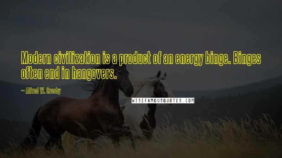 Alfred W. Crosby Quotes: Modern civilization is a product of an energy binge. Binges often end in hangovers.