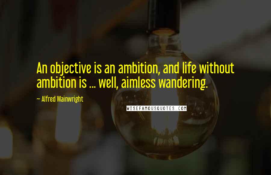 Alfred Wainwright Quotes: An objective is an ambition, and life without ambition is ... well, aimless wandering.