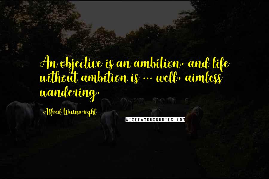 Alfred Wainwright Quotes: An objective is an ambition, and life without ambition is ... well, aimless wandering.