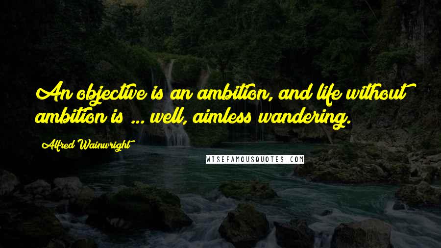 Alfred Wainwright Quotes: An objective is an ambition, and life without ambition is ... well, aimless wandering.