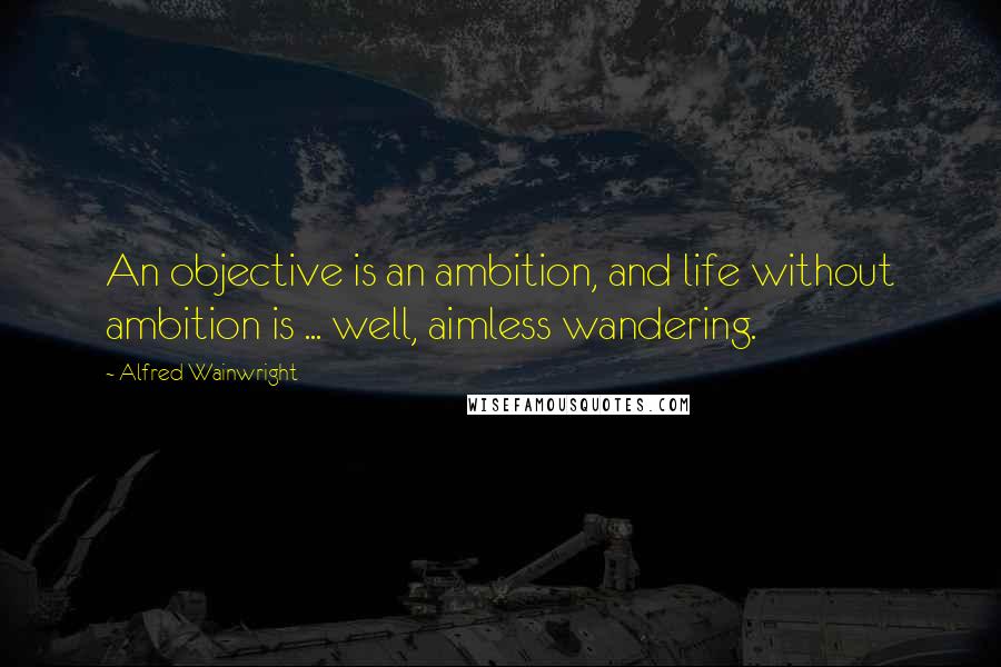 Alfred Wainwright Quotes: An objective is an ambition, and life without ambition is ... well, aimless wandering.