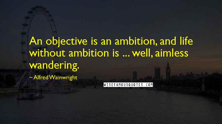 Alfred Wainwright Quotes: An objective is an ambition, and life without ambition is ... well, aimless wandering.