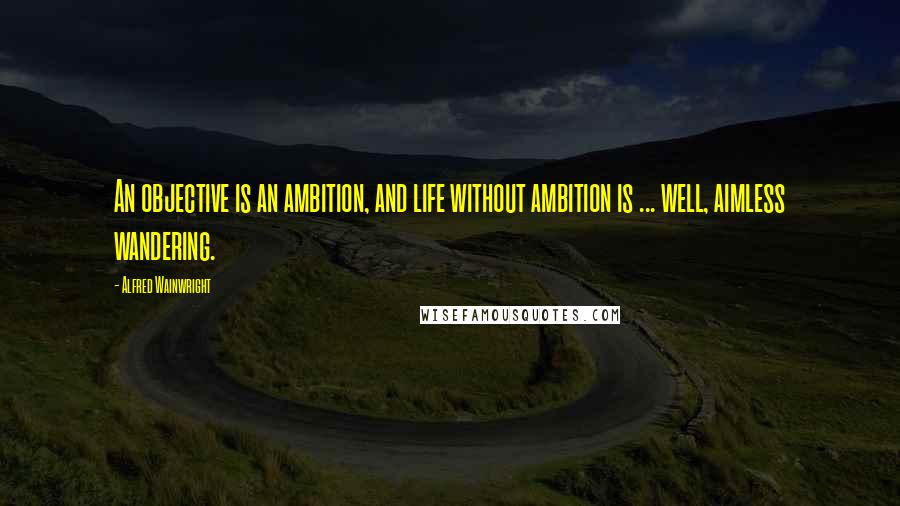 Alfred Wainwright Quotes: An objective is an ambition, and life without ambition is ... well, aimless wandering.