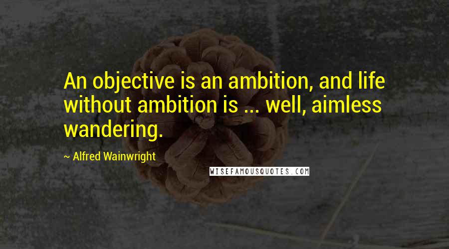 Alfred Wainwright Quotes: An objective is an ambition, and life without ambition is ... well, aimless wandering.