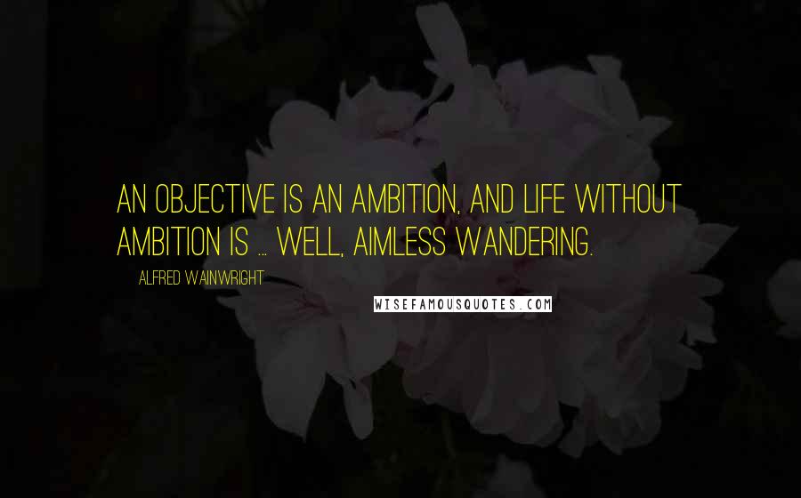 Alfred Wainwright Quotes: An objective is an ambition, and life without ambition is ... well, aimless wandering.