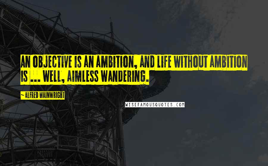 Alfred Wainwright Quotes: An objective is an ambition, and life without ambition is ... well, aimless wandering.