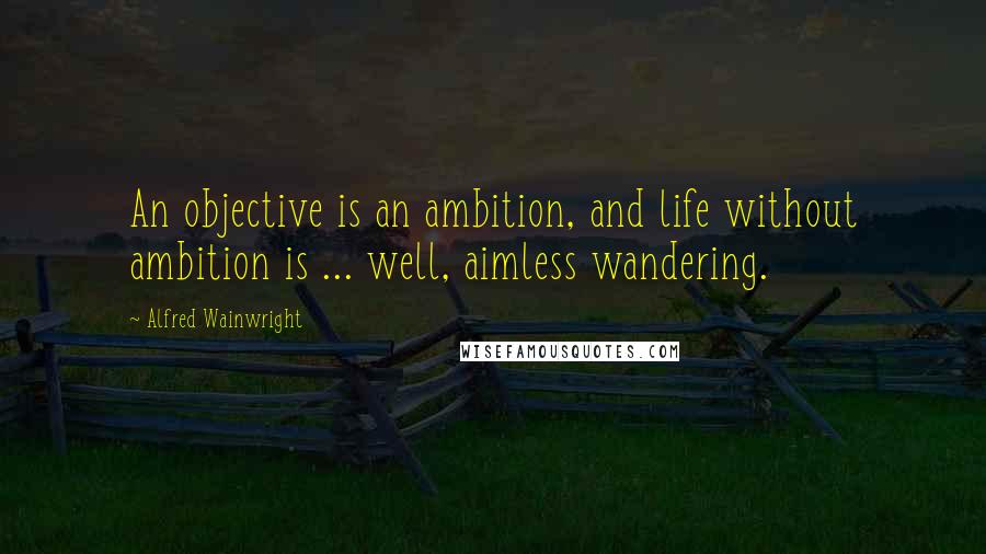 Alfred Wainwright Quotes: An objective is an ambition, and life without ambition is ... well, aimless wandering.