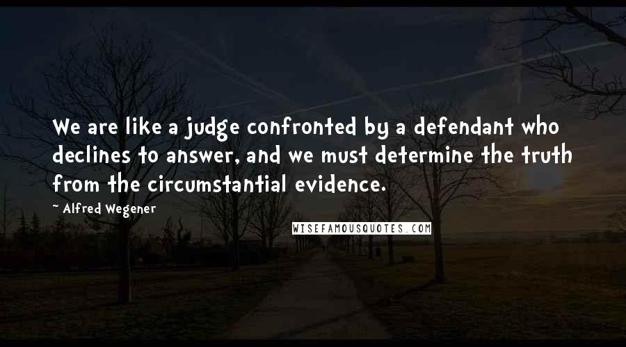 Alfred Wegener Quotes: We are like a judge confronted by a defendant who declines to answer, and we must determine the truth from the circumstantial evidence.