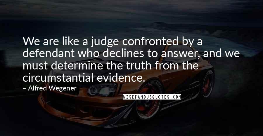 Alfred Wegener Quotes: We are like a judge confronted by a defendant who declines to answer, and we must determine the truth from the circumstantial evidence.