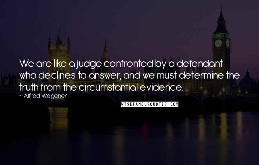 Alfred Wegener Quotes: We are like a judge confronted by a defendant who declines to answer, and we must determine the truth from the circumstantial evidence.