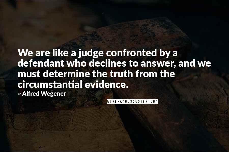 Alfred Wegener Quotes: We are like a judge confronted by a defendant who declines to answer, and we must determine the truth from the circumstantial evidence.