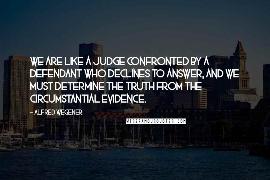 Alfred Wegener Quotes: We are like a judge confronted by a defendant who declines to answer, and we must determine the truth from the circumstantial evidence.