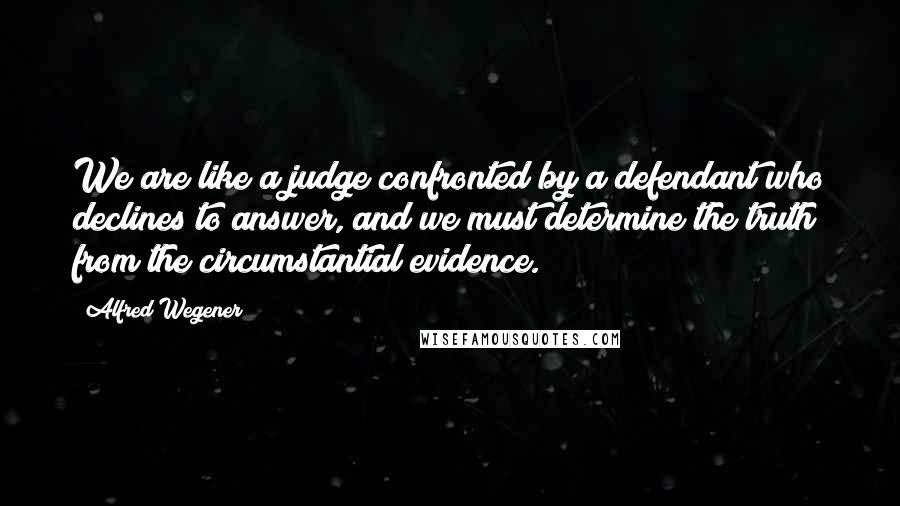 Alfred Wegener Quotes: We are like a judge confronted by a defendant who declines to answer, and we must determine the truth from the circumstantial evidence.