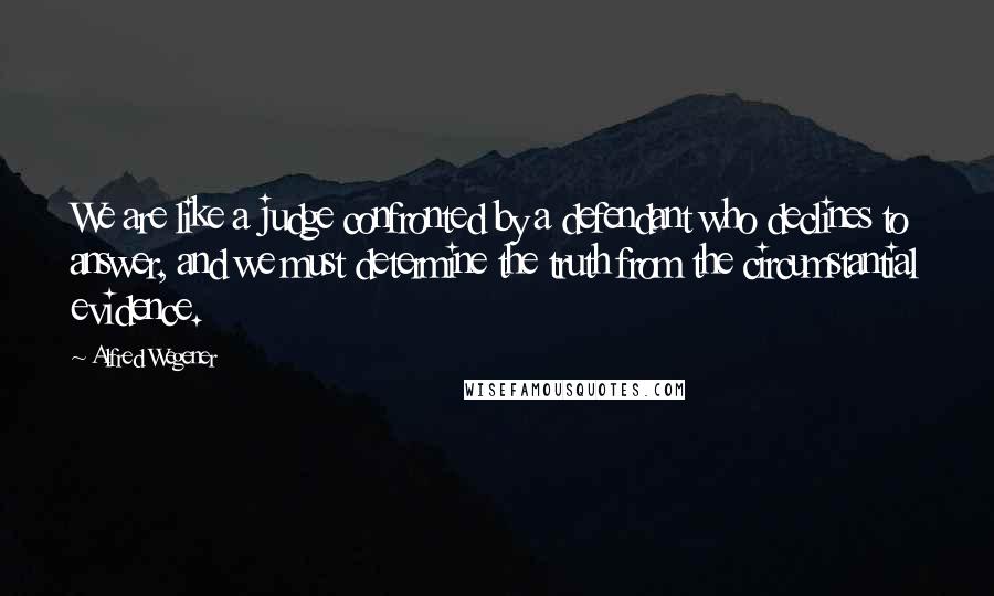 Alfred Wegener Quotes: We are like a judge confronted by a defendant who declines to answer, and we must determine the truth from the circumstantial evidence.