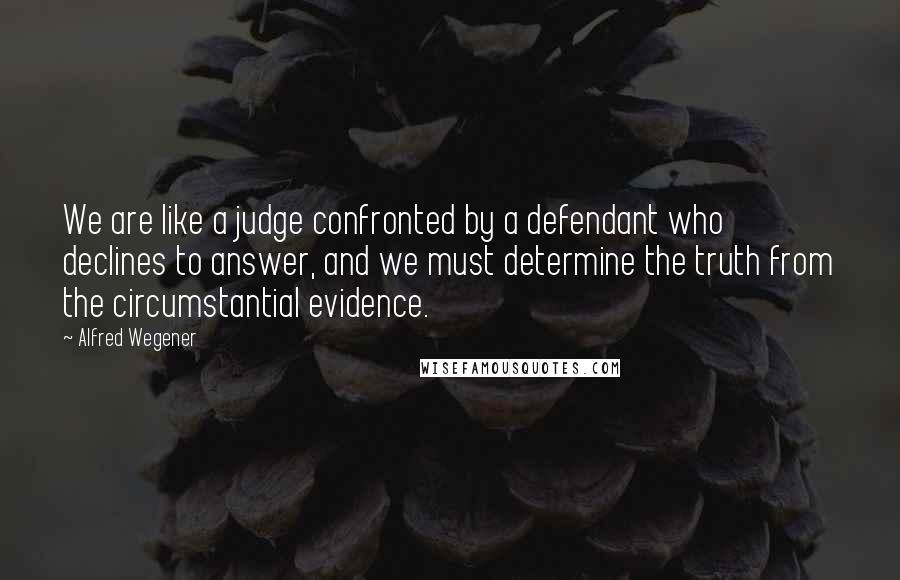 Alfred Wegener Quotes: We are like a judge confronted by a defendant who declines to answer, and we must determine the truth from the circumstantial evidence.