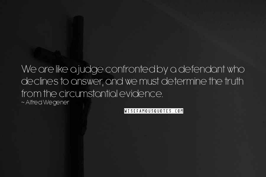 Alfred Wegener Quotes: We are like a judge confronted by a defendant who declines to answer, and we must determine the truth from the circumstantial evidence.