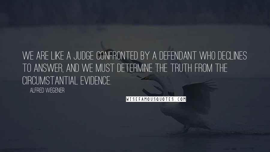 Alfred Wegener Quotes: We are like a judge confronted by a defendant who declines to answer, and we must determine the truth from the circumstantial evidence.