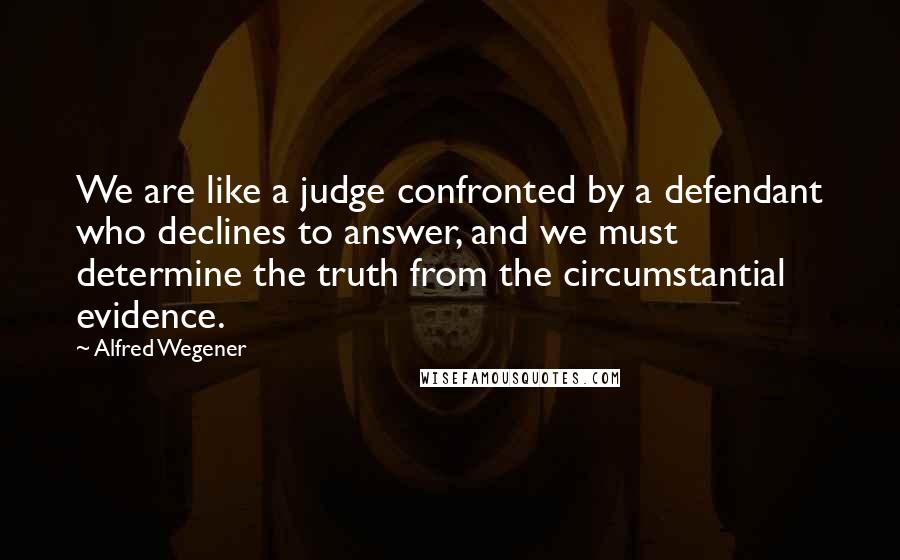 Alfred Wegener Quotes: We are like a judge confronted by a defendant who declines to answer, and we must determine the truth from the circumstantial evidence.