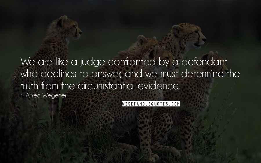 Alfred Wegener Quotes: We are like a judge confronted by a defendant who declines to answer, and we must determine the truth from the circumstantial evidence.