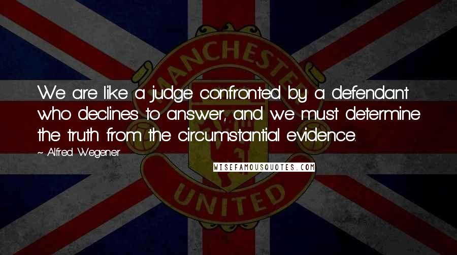 Alfred Wegener Quotes: We are like a judge confronted by a defendant who declines to answer, and we must determine the truth from the circumstantial evidence.