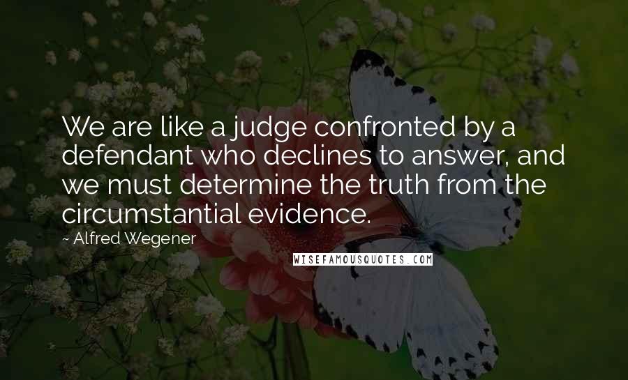 Alfred Wegener Quotes: We are like a judge confronted by a defendant who declines to answer, and we must determine the truth from the circumstantial evidence.