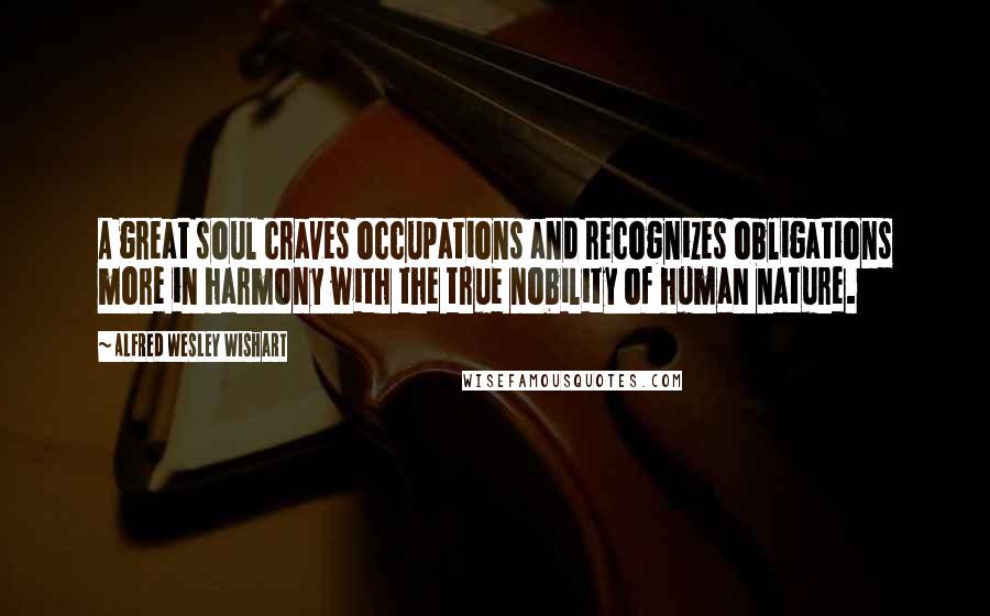 Alfred Wesley Wishart Quotes: A great soul craves occupations and recognizes obligations more in harmony with the true nobility of human nature.