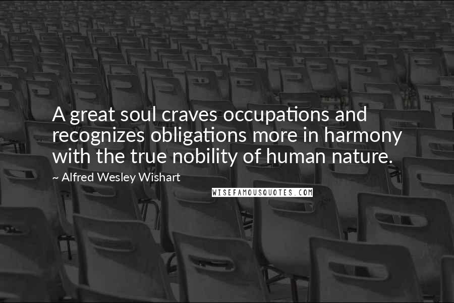 Alfred Wesley Wishart Quotes: A great soul craves occupations and recognizes obligations more in harmony with the true nobility of human nature.