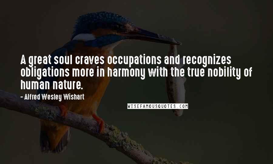 Alfred Wesley Wishart Quotes: A great soul craves occupations and recognizes obligations more in harmony with the true nobility of human nature.