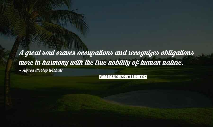 Alfred Wesley Wishart Quotes: A great soul craves occupations and recognizes obligations more in harmony with the true nobility of human nature.