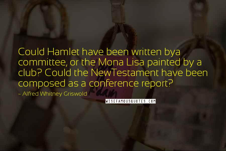 Alfred Whitney Griswold Quotes: Could Hamlet have been written bya committee, or the Mona Lisa painted by a club? Could the NewTestament have been composed as a conference report?