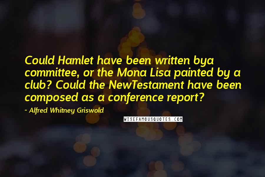 Alfred Whitney Griswold Quotes: Could Hamlet have been written bya committee, or the Mona Lisa painted by a club? Could the NewTestament have been composed as a conference report?