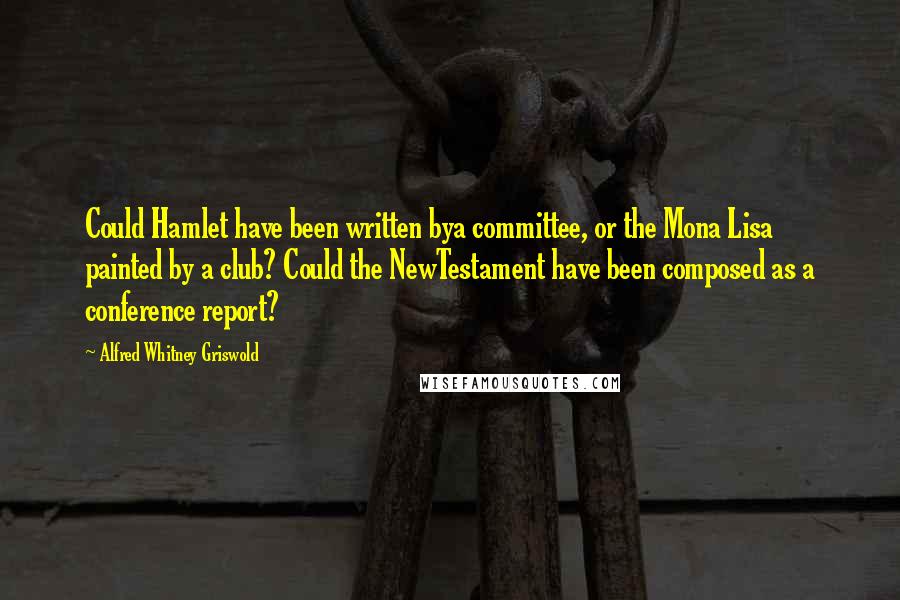 Alfred Whitney Griswold Quotes: Could Hamlet have been written bya committee, or the Mona Lisa painted by a club? Could the NewTestament have been composed as a conference report?