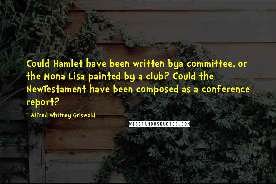 Alfred Whitney Griswold Quotes: Could Hamlet have been written bya committee, or the Mona Lisa painted by a club? Could the NewTestament have been composed as a conference report?