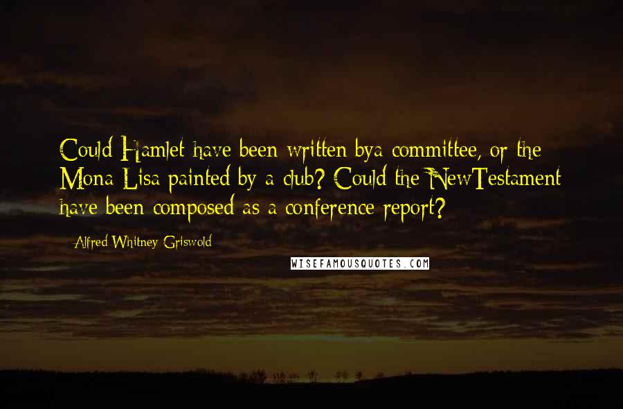 Alfred Whitney Griswold Quotes: Could Hamlet have been written bya committee, or the Mona Lisa painted by a club? Could the NewTestament have been composed as a conference report?