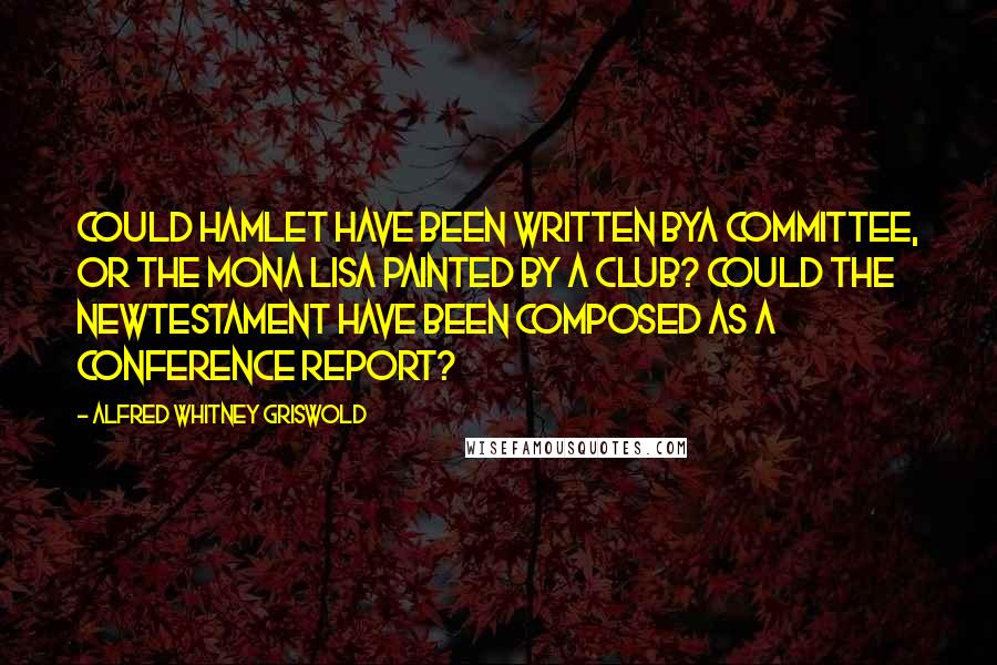 Alfred Whitney Griswold Quotes: Could Hamlet have been written bya committee, or the Mona Lisa painted by a club? Could the NewTestament have been composed as a conference report?