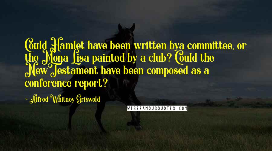 Alfred Whitney Griswold Quotes: Could Hamlet have been written bya committee, or the Mona Lisa painted by a club? Could the NewTestament have been composed as a conference report?