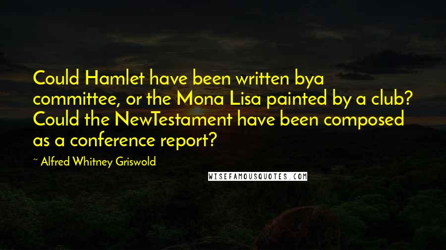Alfred Whitney Griswold Quotes: Could Hamlet have been written bya committee, or the Mona Lisa painted by a club? Could the NewTestament have been composed as a conference report?
