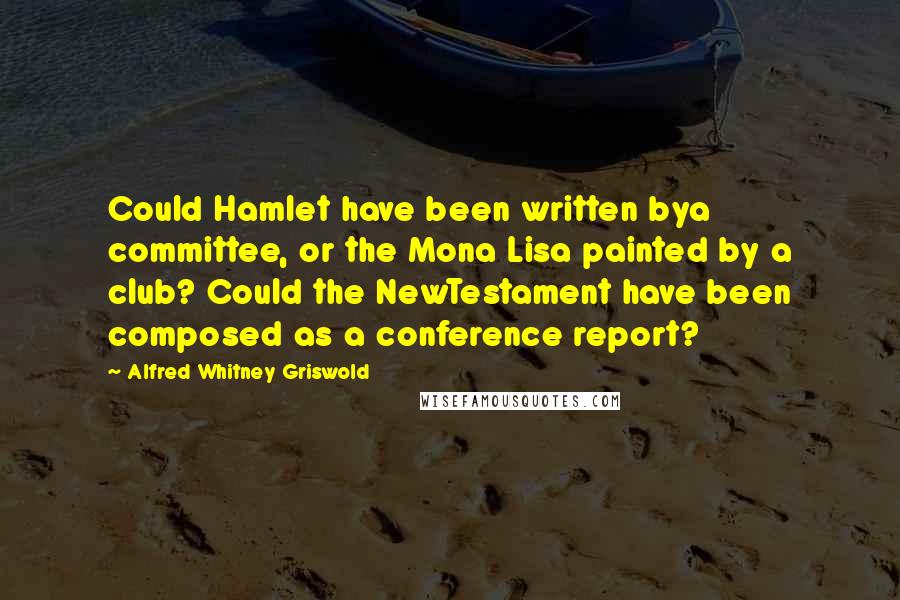 Alfred Whitney Griswold Quotes: Could Hamlet have been written bya committee, or the Mona Lisa painted by a club? Could the NewTestament have been composed as a conference report?