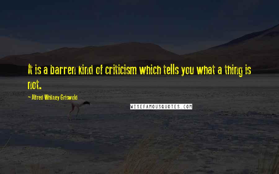 Alfred Whitney Griswold Quotes: It is a barren kind of criticism which tells you what a thing is not.