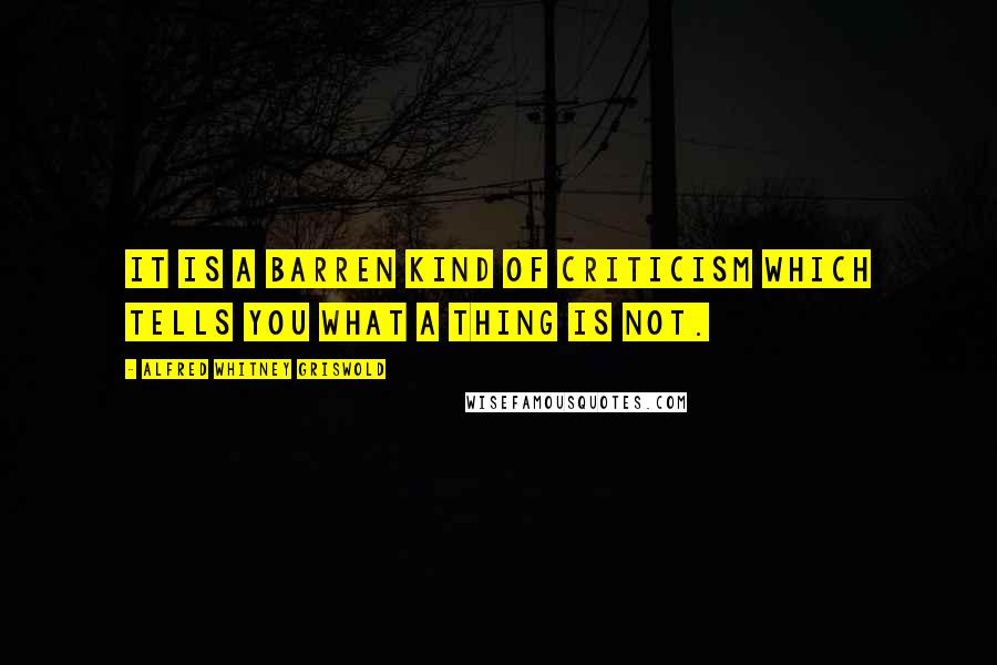 Alfred Whitney Griswold Quotes: It is a barren kind of criticism which tells you what a thing is not.