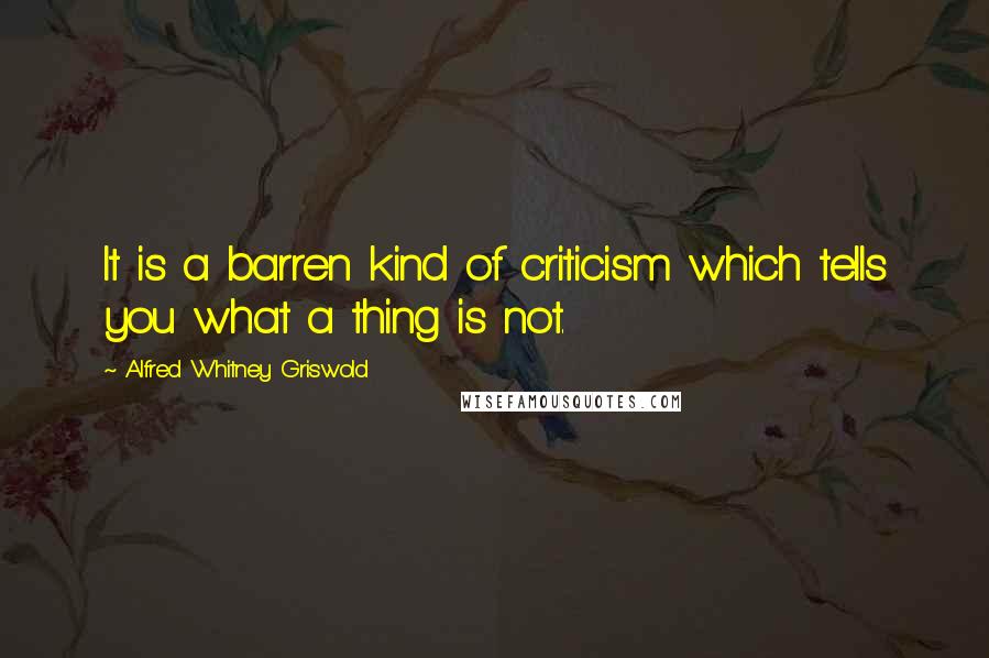 Alfred Whitney Griswold Quotes: It is a barren kind of criticism which tells you what a thing is not.