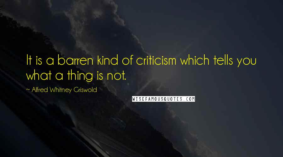 Alfred Whitney Griswold Quotes: It is a barren kind of criticism which tells you what a thing is not.