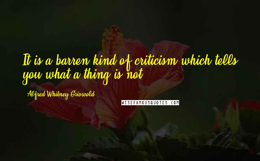 Alfred Whitney Griswold Quotes: It is a barren kind of criticism which tells you what a thing is not.